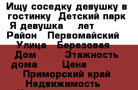 Ищу соседку девушку в гостинку. Детский парк.Я девушка 25 лет. 6500 › Район ­ Первомайский › Улица ­ Березовая › Дом ­ 21 › Этажность дома ­ 5 › Цена ­ 6 500 - Приморский край Недвижимость » Квартиры аренда   